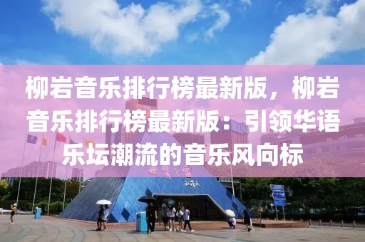 柳巖音樂排行榜最新版，柳巖音樂排行榜最新版：引領(lǐng)華語樂壇潮流的音樂風(fēng)向標(biāo)