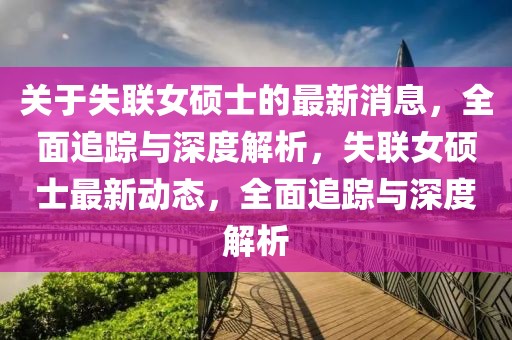 關(guān)于失聯(lián)女碩士的最新消息，全面追蹤與深度解析，失聯(lián)女碩士最新動態(tài)，全面追蹤與深度解析