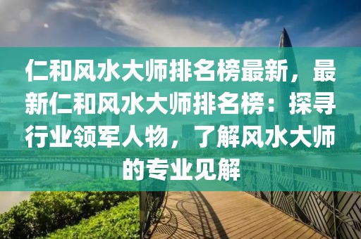 仁和風(fēng)水大師排名榜最新，最新仁和風(fēng)水大師排名榜：探尋行業(yè)領(lǐng)軍人物，了解風(fēng)水大師的專業(yè)見解