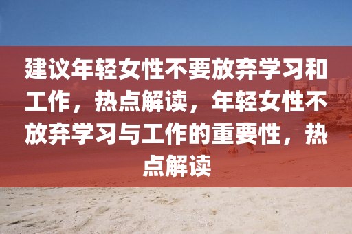 建議年輕女性不要放棄學(xué)習(xí)和工作，熱點(diǎn)解讀，年輕女性不放棄學(xué)習(xí)與工作的重要性，熱點(diǎn)解讀