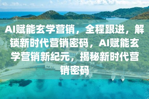 AI賦能玄學(xué)營銷，全程跟進，解鎖新時代營銷密碼，AI賦能玄學(xué)營銷新紀(jì)元，揭秘新時代營銷密碼
