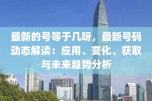 最新的號等于幾呀，最新號碼動態(tài)解讀：應(yīng)用、變化、獲取與未來趨勢分析