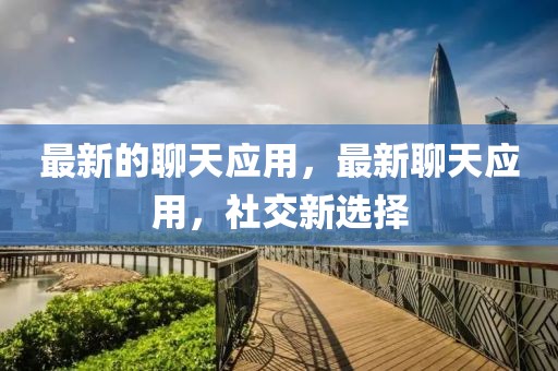 最新的聊天應(yīng)用，最新聊天應(yīng)用，社交新選擇