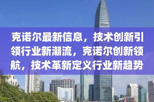 克諾爾最新信息，技術(shù)創(chuàng)新引領(lǐng)行業(yè)新潮流，克諾爾創(chuàng)新領(lǐng)航，技術(shù)革新定義行業(yè)新趨勢