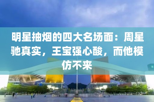 明星抽煙的四大名場面：周星馳真實(shí)，王寶強(qiáng)心酸，而他模仿不來