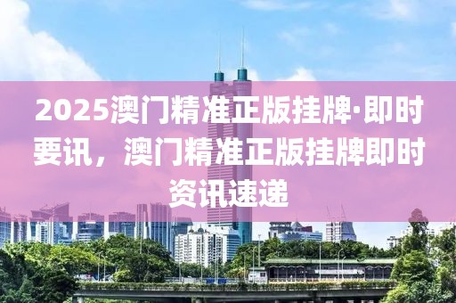 2025澳門精準(zhǔn)正版掛牌·即時(shí)要訊，澳門精準(zhǔn)正版掛牌即時(shí)資訊速遞