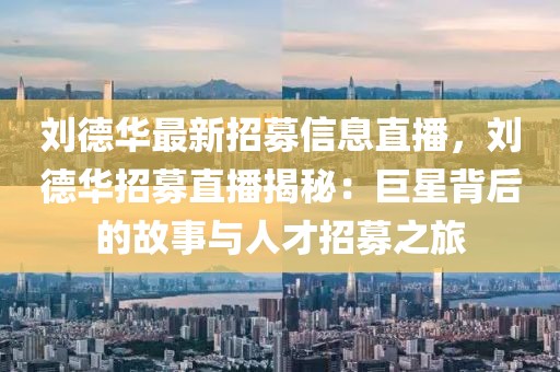 劉德華最新招募信息直播，劉德華招募直播揭秘：巨星背后的故事與人才招募之旅