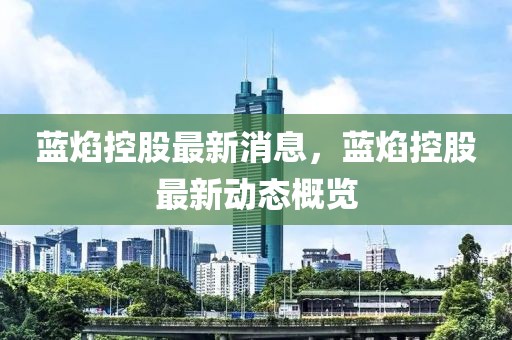 藍(lán)焰控股最新消息，藍(lán)焰控股最新動(dòng)態(tài)概覽