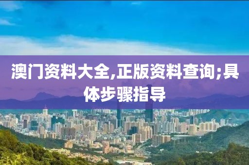 澳門資料大全,正版資料查詢;具體步驟指導(dǎo)