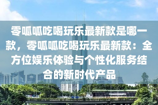 零呱呱吃喝玩樂最新款是哪一款，零呱呱吃喝玩樂最新款：全方位娛樂體驗與個性化服務(wù)結(jié)合的新時代產(chǎn)品