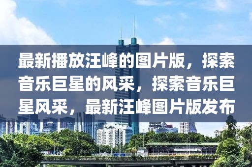最新播放汪峰的圖片版，探索音樂巨星的風采，探索音樂巨星風采，最新汪峰圖片版發(fā)布
