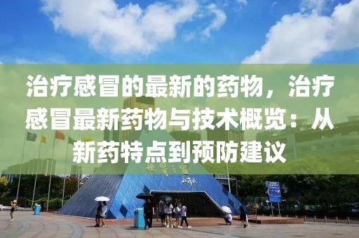治療感冒的最新的藥物，治療感冒最新藥物與技術(shù)概覽：從新藥特點到預(yù)防建議