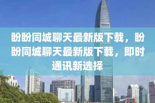 盼盼同城聊天最新版下載，盼盼同城聊天最新版下載，即時(shí)通訊新選擇