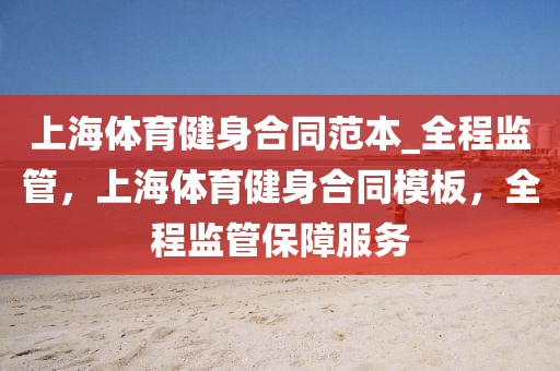 上海體育健身合同范本_全程監(jiān)管，上海體育健身合同模板，全程監(jiān)管保障服務(wù)