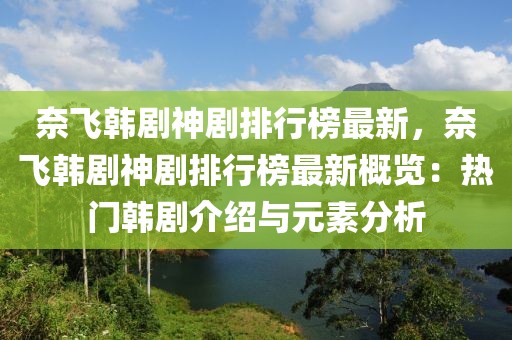 奈飛韓劇神劇排行榜最新，奈飛韓劇神劇排行榜最新概覽：熱門韓劇介紹與元素分析