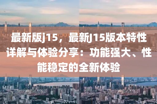 最新版j15，最新J15版本特性詳解與體驗分享：功能強大、性能穩(wěn)定的全新體驗