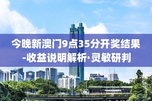 今晚新澳門9點(diǎn)35分開獎(jiǎng)結(jié)果-收益說明解析·靈敏研判