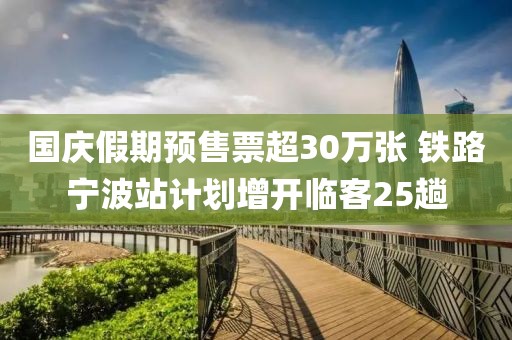 國(guó)慶假期預(yù)售票超30萬(wàn)張 鐵路寧波站計(jì)劃增開(kāi)臨客25趟