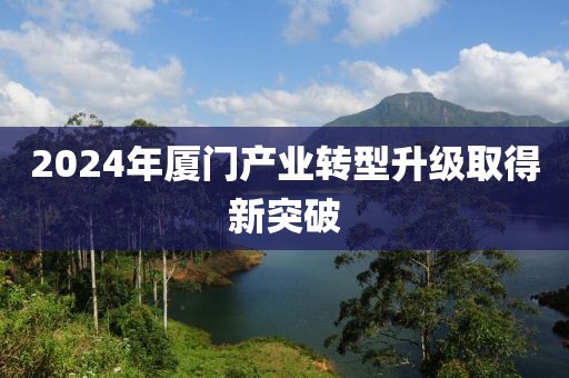 2024年廈門產(chǎn)業(yè)轉(zhuǎn)型升級(jí)取得新突破