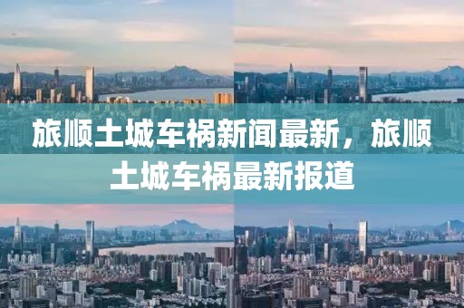 旅順土城車禍新聞最新，旅順土城車禍最新報(bào)道