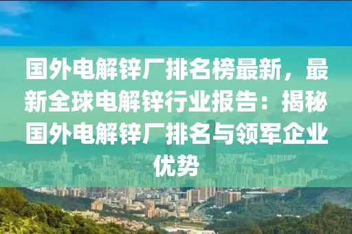 國外電解鋅廠排名榜最新，最新全球電解鋅行業(yè)報告：揭秘國外電解鋅廠排名與領(lǐng)軍企業(yè)優(yōu)勢