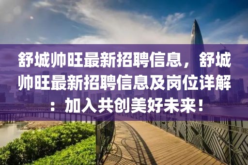 舒城帥旺最新招聘信息，舒城帥旺最新招聘信息及崗位詳解：加入共創(chuàng)美好未來！
