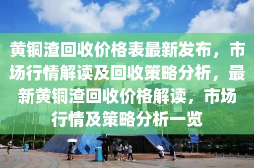 黃銅渣回收價格表最新發(fā)布，市場行情解讀及回收策略分析，最新黃銅渣回收價格解讀，市場行情及策略分析一覽