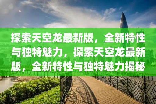 探索天空龍最新版，全新特性與獨(dú)特魅力，探索天空龍最新版，全新特性與獨(dú)特魅力揭秘