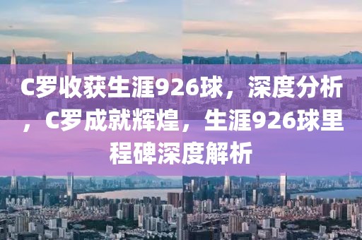 C羅收獲生涯926球，深度分析，C羅成就輝煌，生涯926球里程碑深度解析