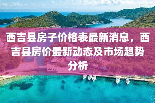 西吉縣房子價(jià)格表最新消息，西吉縣房?jī)r(jià)最新動(dòng)態(tài)及市場(chǎng)趨勢(shì)分析
