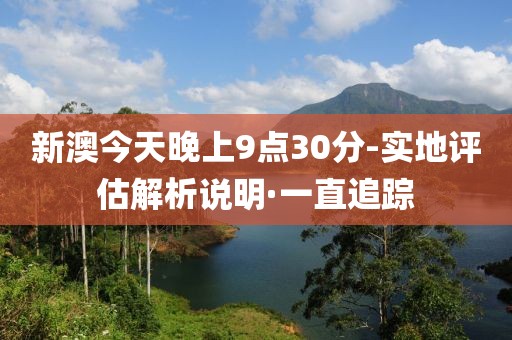 新澳今天晚上9點(diǎn)30分-實(shí)地評(píng)估解析說(shuō)明·一直追蹤