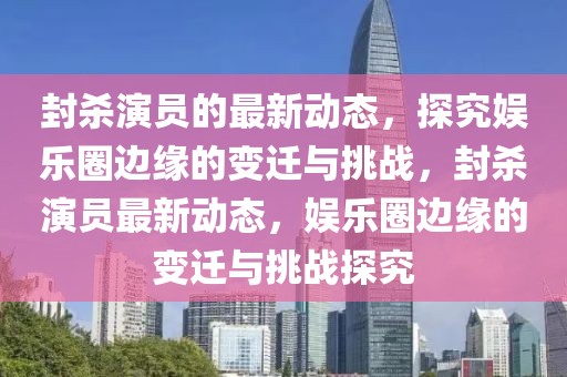 封殺演員的最新動(dòng)態(tài)，探究娛樂(lè)圈邊緣的變遷與挑戰(zhàn)，封殺演員最新動(dòng)態(tài)，娛樂(lè)圈邊緣的變遷與挑戰(zhàn)探究