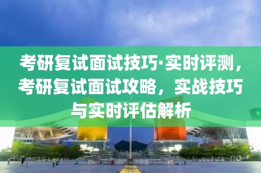 考研復(fù)試面試技巧·實(shí)時(shí)評(píng)測(cè)，考研復(fù)試面試攻略，實(shí)戰(zhàn)技巧與實(shí)時(shí)評(píng)估解析