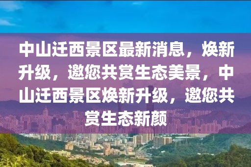 中山遷西景區(qū)最新消息，煥新升級，邀您共賞生態(tài)美景，中山遷西景區(qū)煥新升級，邀您共賞生態(tài)新顏