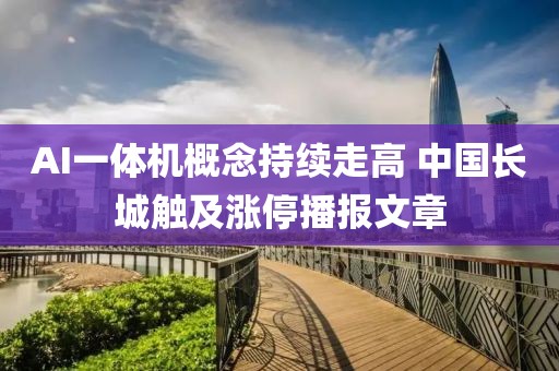 AI一體機(jī)概念持續(xù)走高 中國(guó)長(zhǎng)城觸及漲停播報(bào)文章