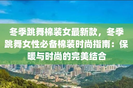 冬季跳舞棉裝女最新款，冬季跳舞女性必備棉裝時(shí)尚指南：保暖與時(shí)尚的完美結(jié)合