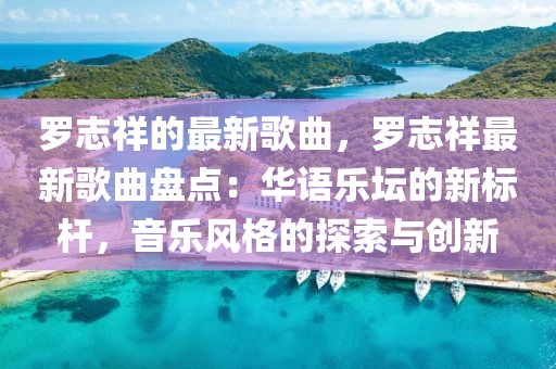 羅志祥的最新歌曲，羅志祥最新歌曲盤點：華語樂壇的新標(biāo)桿，音樂風(fēng)格的探索與創(chuàng)新