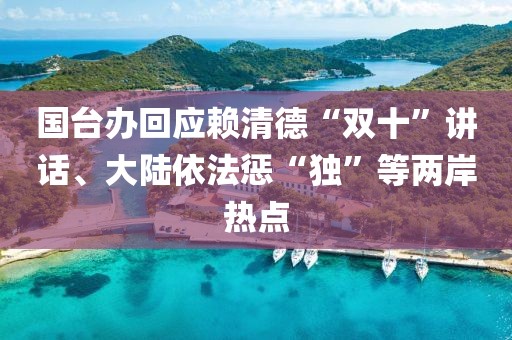 國臺辦回應(yīng)賴清德“雙十”講話、大陸依法懲“獨”等兩岸熱點