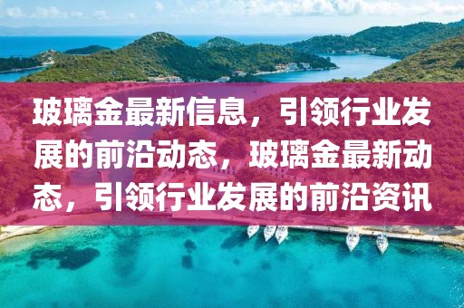 玻璃金最新信息，引領(lǐng)行業(yè)發(fā)展的前沿動態(tài)，玻璃金最新動態(tài)，引領(lǐng)行業(yè)發(fā)展的前沿資訊