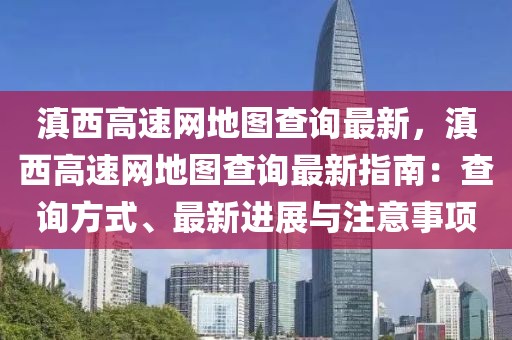 滇西高速網(wǎng)地圖查詢最新，滇西高速網(wǎng)地圖查詢最新指南：查詢方式、最新進(jìn)展與注意事項(xiàng)