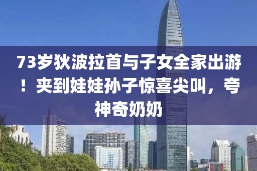 73歲狄波拉首與子女全家出游！夾到娃娃孫子驚喜尖叫，夸神奇奶奶