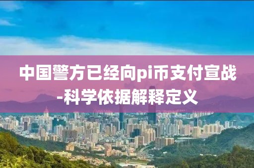 中國(guó)警方已經(jīng)向pi幣支付宣戰(zhàn)-科學(xué)依據(jù)解釋定義