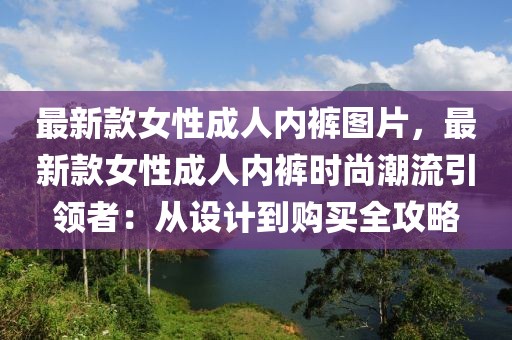 最新款女性成人內(nèi)褲圖片，最新款女性成人內(nèi)褲時尚潮流引領(lǐng)者：從設(shè)計到購買全攻略