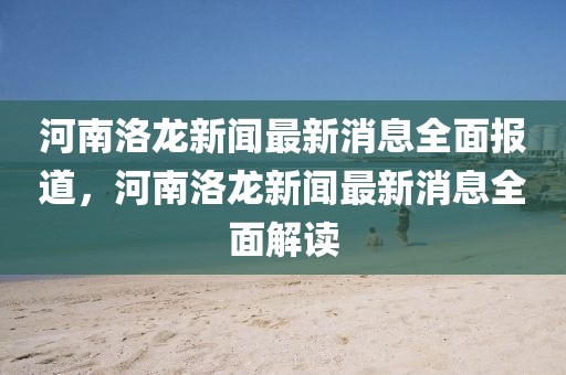 河南洛龍新聞最新消息全面報道，河南洛龍新聞最新消息全面解讀