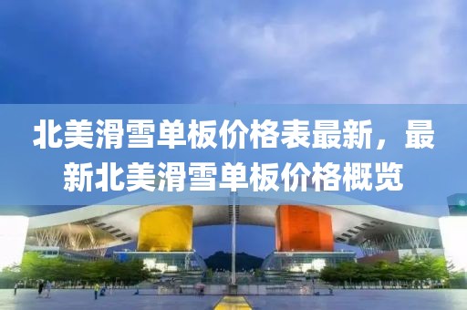 北美滑雪單板價格表最新，最新北美滑雪單板價格概覽