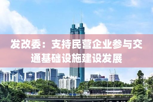 發(fā)改委：支持民營(yíng)企業(yè)參與交通基礎(chǔ)設(shè)施建設(shè)發(fā)展