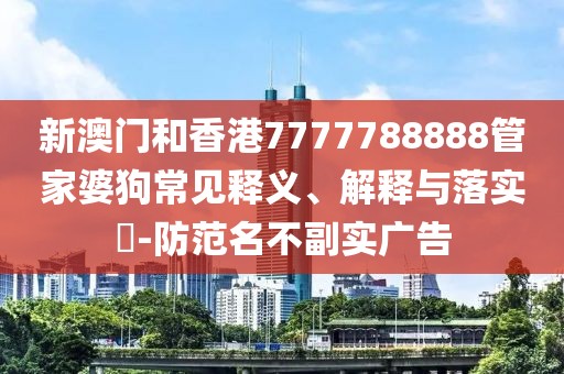 新澳門和香港7777788888管家婆狗常見釋義、解釋與落實?-防范名不副實廣告