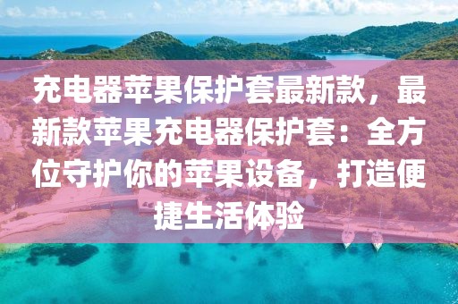 充電器蘋(píng)果保護(hù)套最新款，最新款蘋(píng)果充電器保護(hù)套：全方位守護(hù)你的蘋(píng)果設(shè)備，打造便捷生活體驗(yàn)
