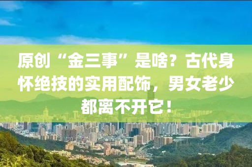 原創(chuàng)“金三事”是啥？古代身懷絕技的實用配飾，男女老少都離不開它！