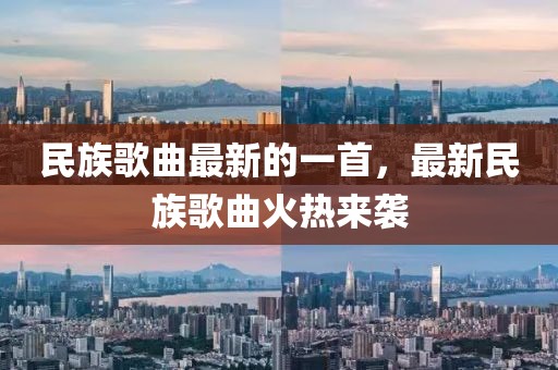 民族歌曲最新的一首，最新民族歌曲火熱來襲
